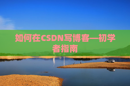 如何在CSDN写博客—初学者指南